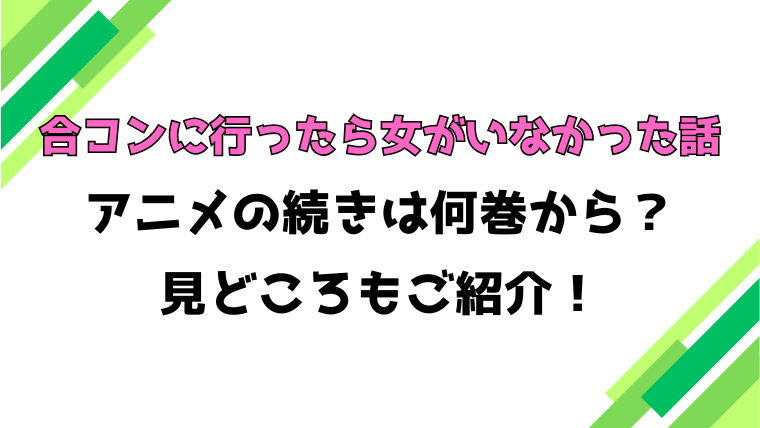 【合コンに行ったら女がいなかった話】アニメの続きは何巻何話からかご紹介！