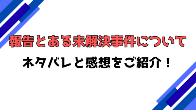『報告とある未解決事件について』全話ネタバレと感想！最終回・結末も考察！
